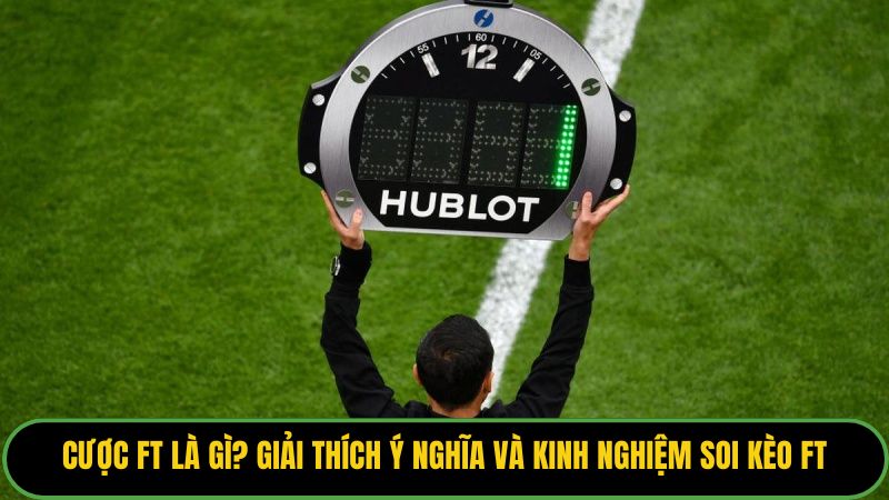 Cược FT Là Gì? Giải Thích Ý Nghĩa Và Kinh Nghiệm Soi Kèo FT