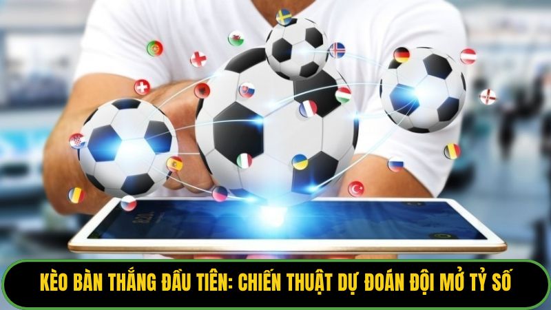 Kèo Bàn Thắng Đầu Tiên: Chiến Thuật Dự Đoán Đội Mở Tỷ Số