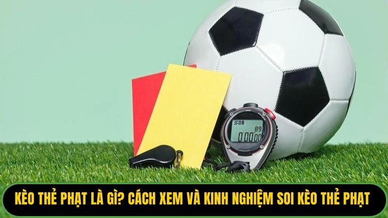 Kèo Thẻ Phạt Là Gì? Cách Xem Và Kinh Nghiệm Soi Kèo Thẻ Phạt 