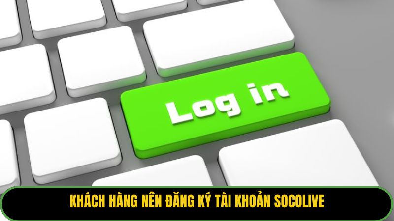 Khách hàng nên đăng ký tài khoản Socolive
