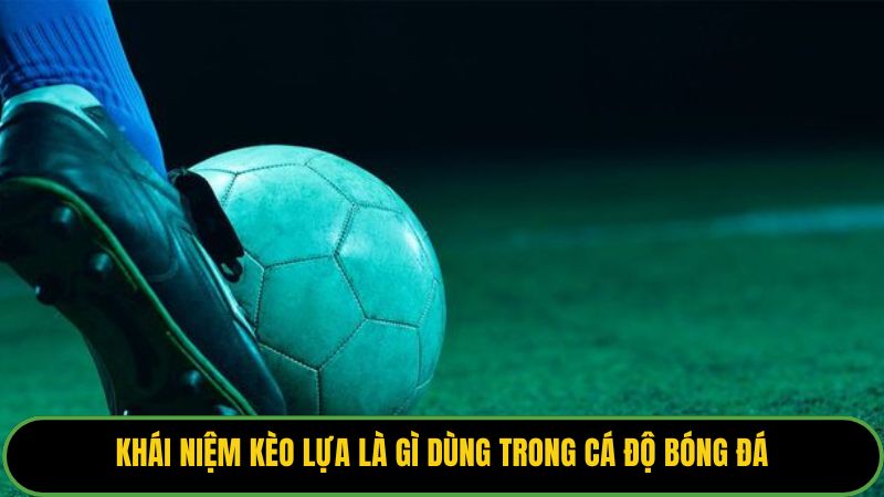 Khái niệm kèo lựa là gì dùng trong cá độ bóng đá