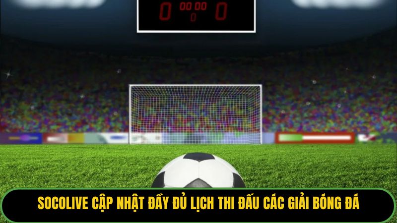 Socolive cập nhật đầy đủ lịch thi đấu các giải bóng đá