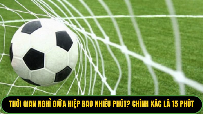 Thời gian nghỉ giữa hiệp bao nhiêu phút? chính xác là 15 phút.