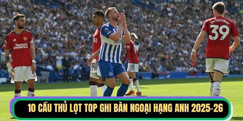 10 cầu thủ lọt top ghi bàn Ngoại hạng Anh 2025-26